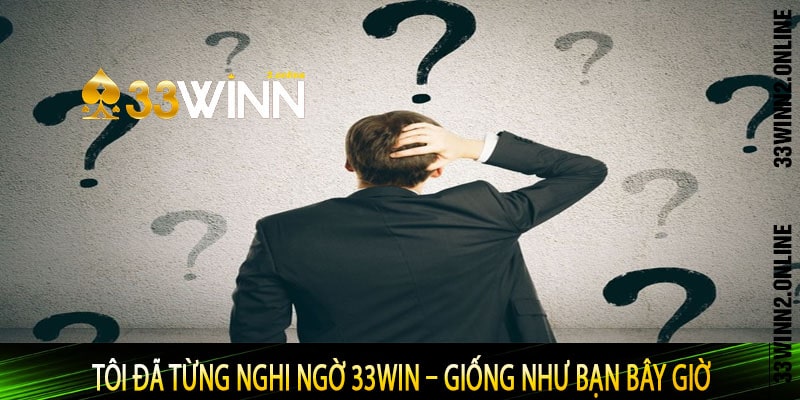 Tôi Đã Từng Nghi Ngờ 33win – Giống Như Bạn Bây Giờ